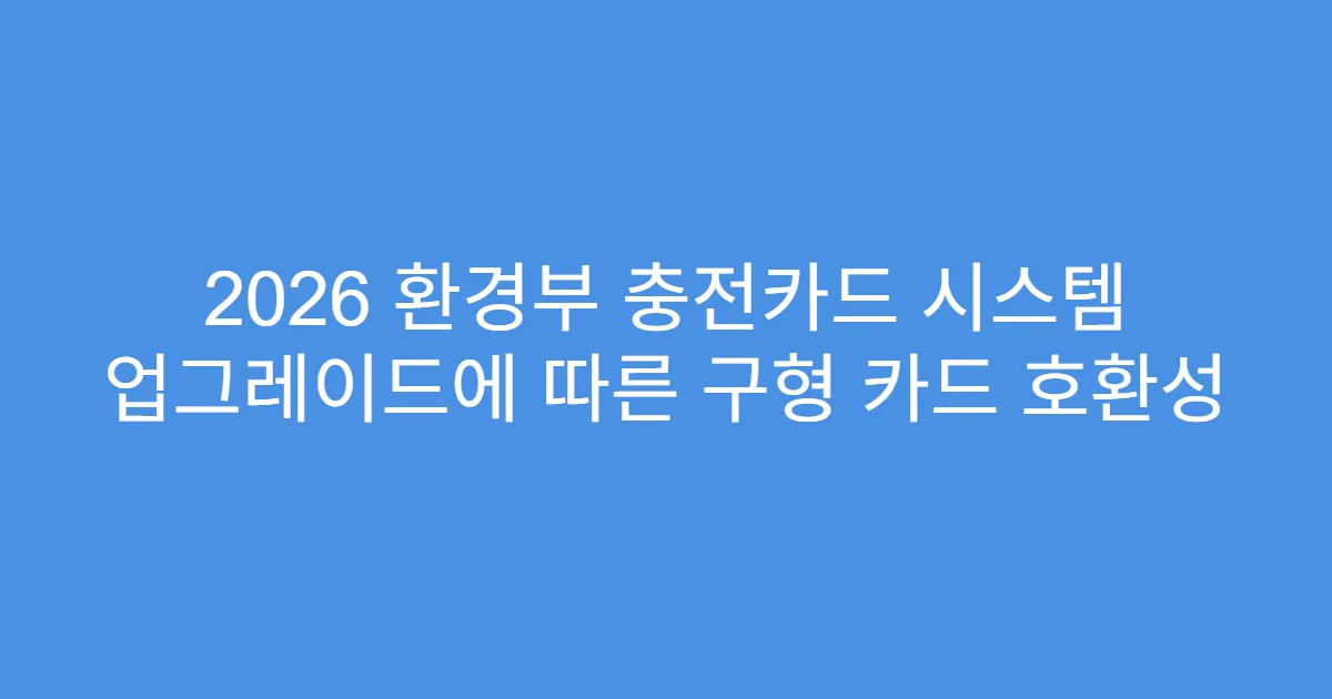 2026 환경부 충전카드 시스템 업그레이드에 따른 구형 카드 호환성