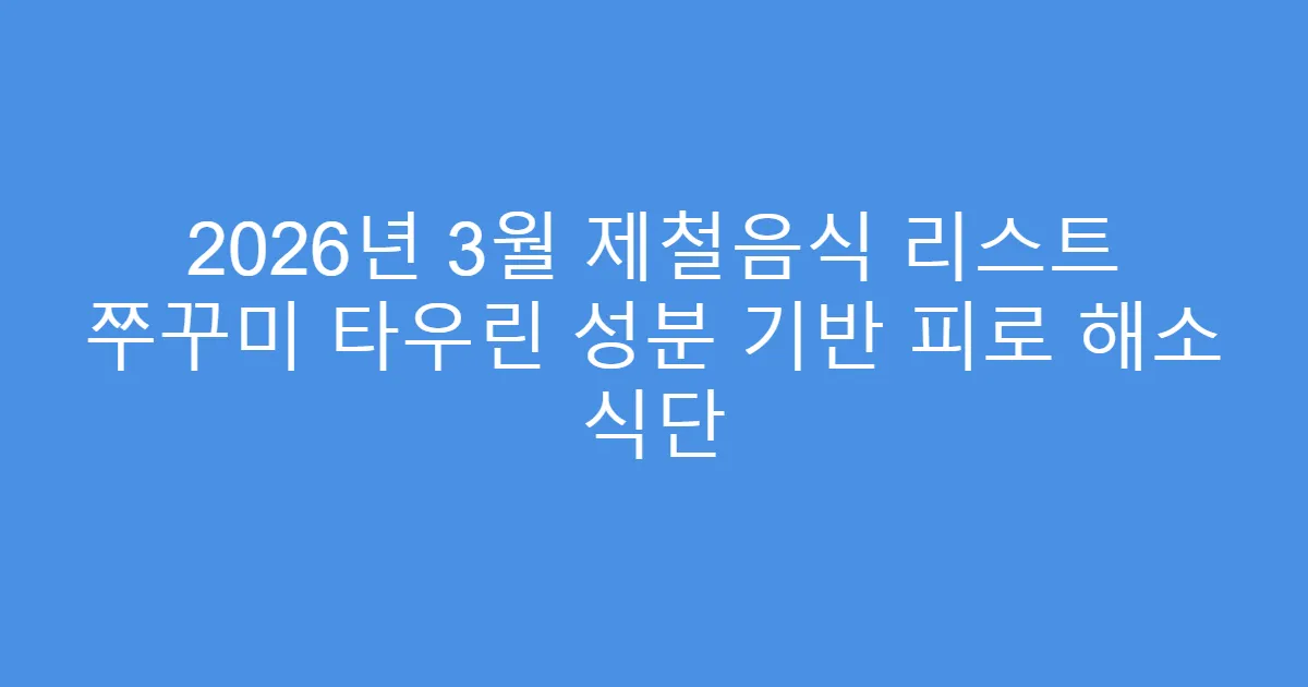 2026년 3월 제철음식 리스트 쭈꾸미 타우린 성분 기반 피로 해소 식단