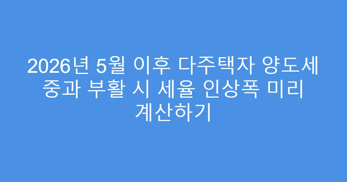 2026년 5월 이후 다주택자 양도세 중과 부활 시 세율 인상폭 미리 계산하기