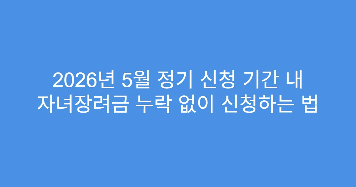 2026년 5월 정기 신청 기간 내 자녀장려금 누락 없이 신청하는 법