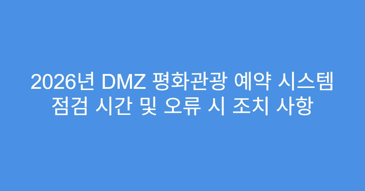 2026년 DMZ 평화관광 예약 시스템 점검 시간 및 오류 시 조치 사항
