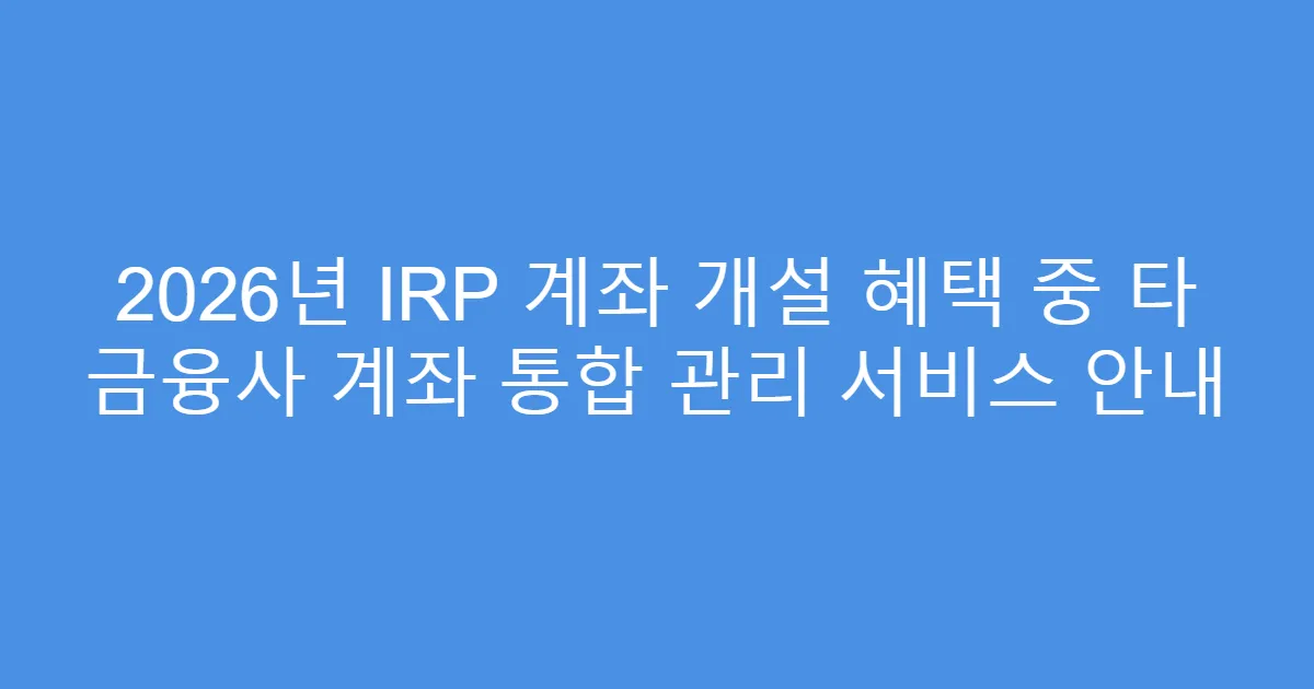 2026년 IRP 계좌 개설 혜택 중 타 금융사 계좌 통합 관리 서비스 안내