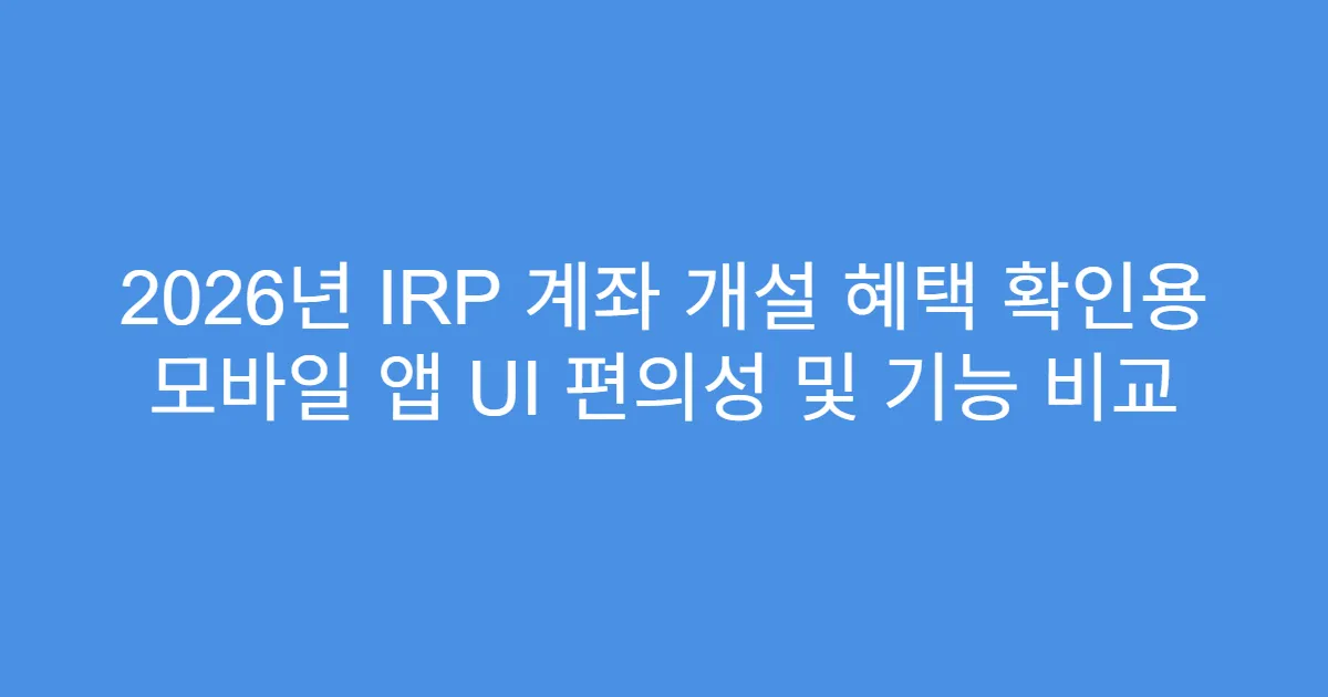 2026년 IRP 계좌 개설 혜택 확인용 모바일 앱 UI 편의성 및 기능 비교