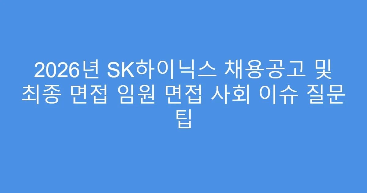 2026년 SK하이닉스 채용공고 및 최종 면접 임원 면접 사회 이슈 질문 팁