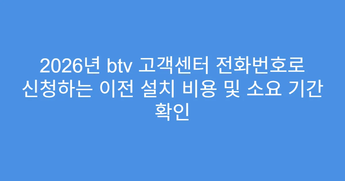 2026년 btv 고객센터 전화번호로 신청하는 이전 설치 비용 및 소요 기간 확인