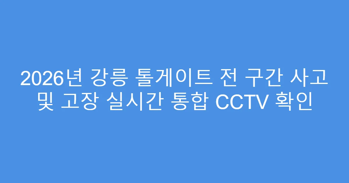 2026년 강릉 톨게이트 전 구간 사고 및 고장 실시간 통합 CCTV 확인