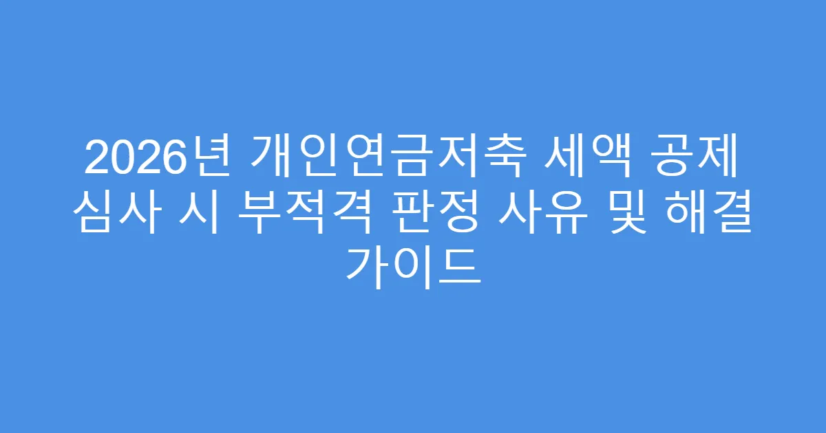 2026년 개인연금저축 세액 공제 심사 시 부적격 판정 사유 및 해결 가이드
