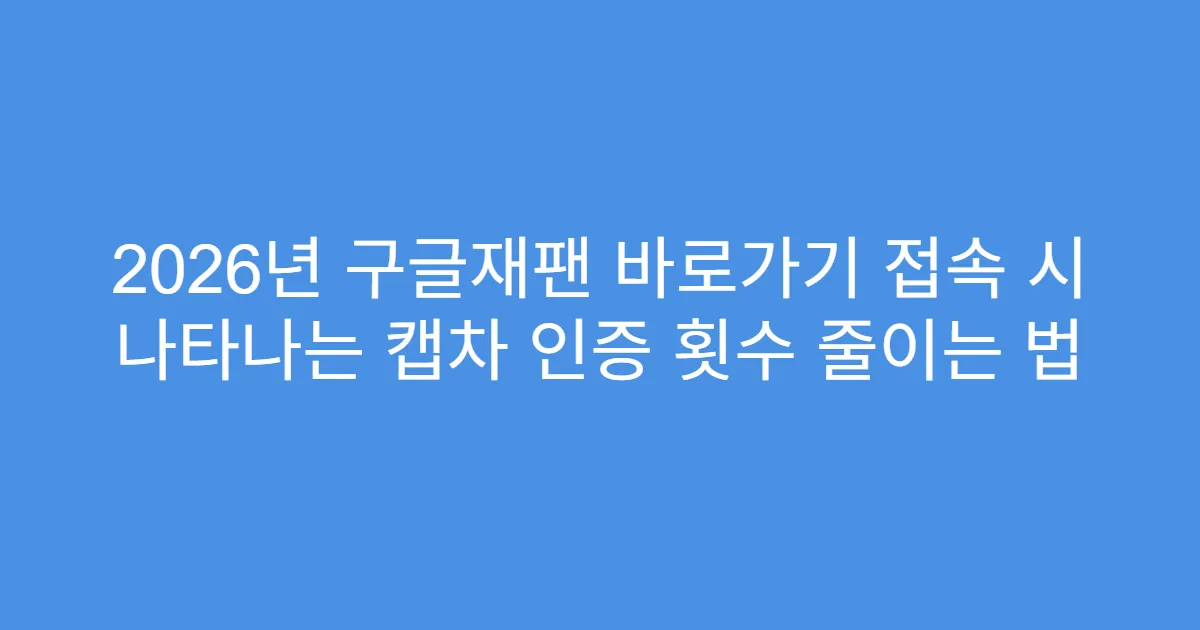 2026년 구글재팬 바로가기 접속 시 나타나는 캡차 인증 횟수 줄이는 법