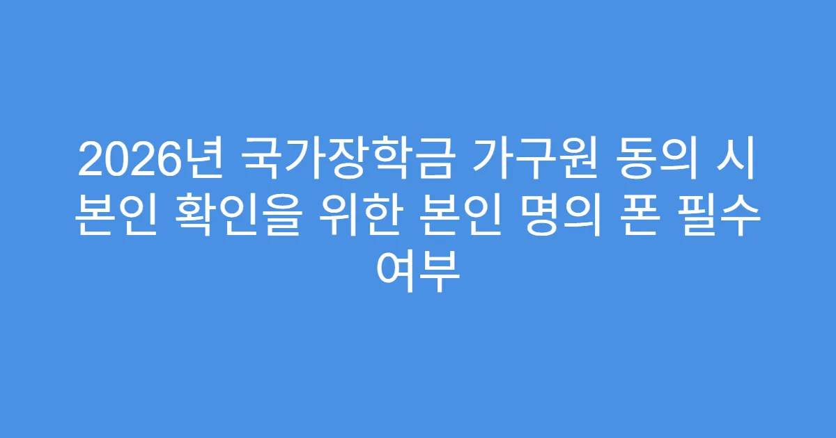 2026년 국가장학금 가구원 동의 시 본인 확인을 위한 본인 명의 폰 필수 여부