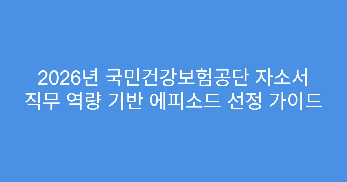 2026년 국민건강보험공단 자소서 직무 역량 기반 에피소드 선정 가이드