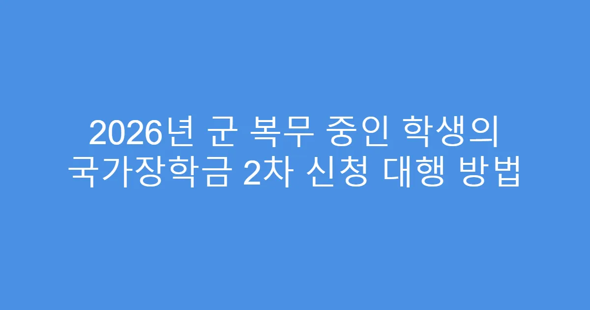 2026년 군 복무 중인 학생의 국가장학금 2차 신청 대행 방법