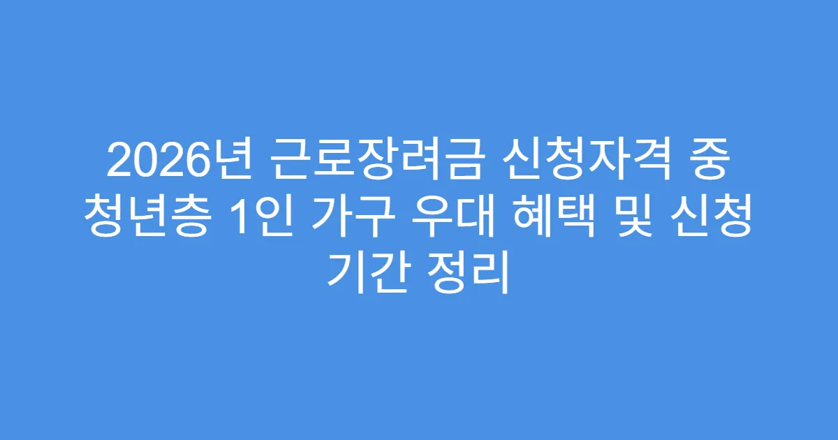 2026년 근로장려금 신청자격 중 청년층 1인 가구 우대 혜택 및 신청 기간 정리