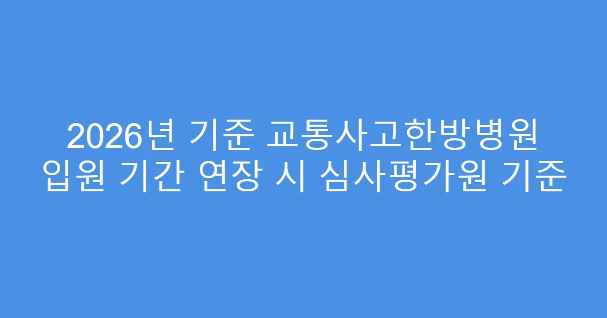 2026년 기준 교통사고한방병원 입원 기간 연장 시 심사평가원 기준