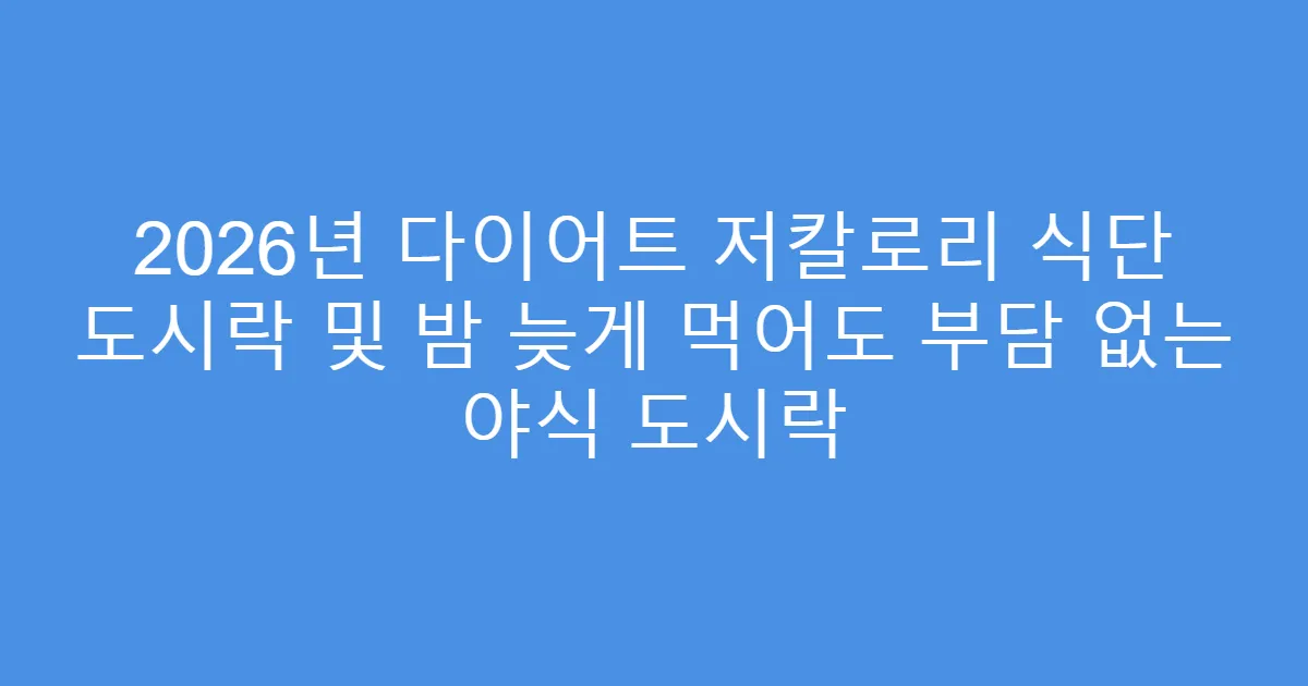 2026년 다이어트 저칼로리 식단 도시락 및 밤 늦게 먹어도 부담 없는 야식 도시락