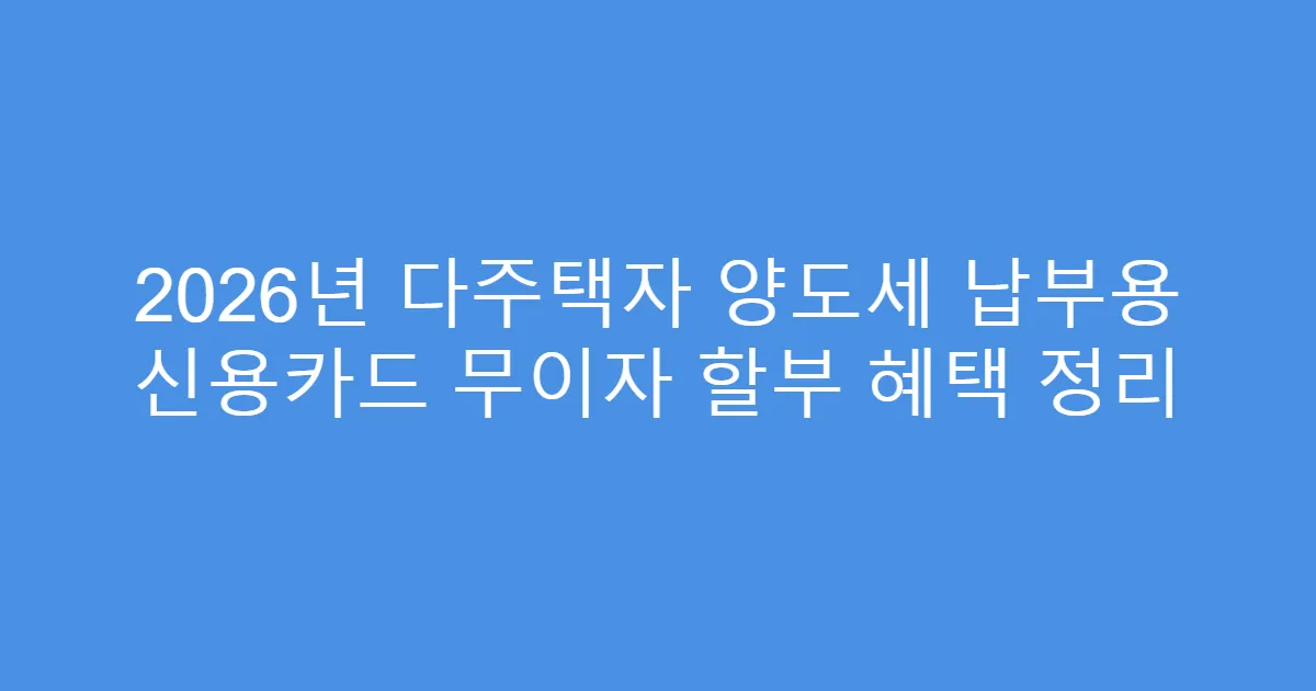 2026년 다주택자 양도세 납부용 신용카드 무이자 할부 혜택 정리