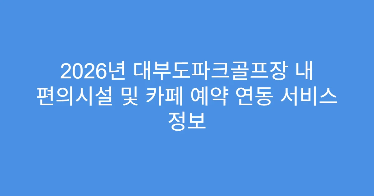 2026년 대부도파크골프장 내 편의시설 및 카페 예약 연동 서비스 정보