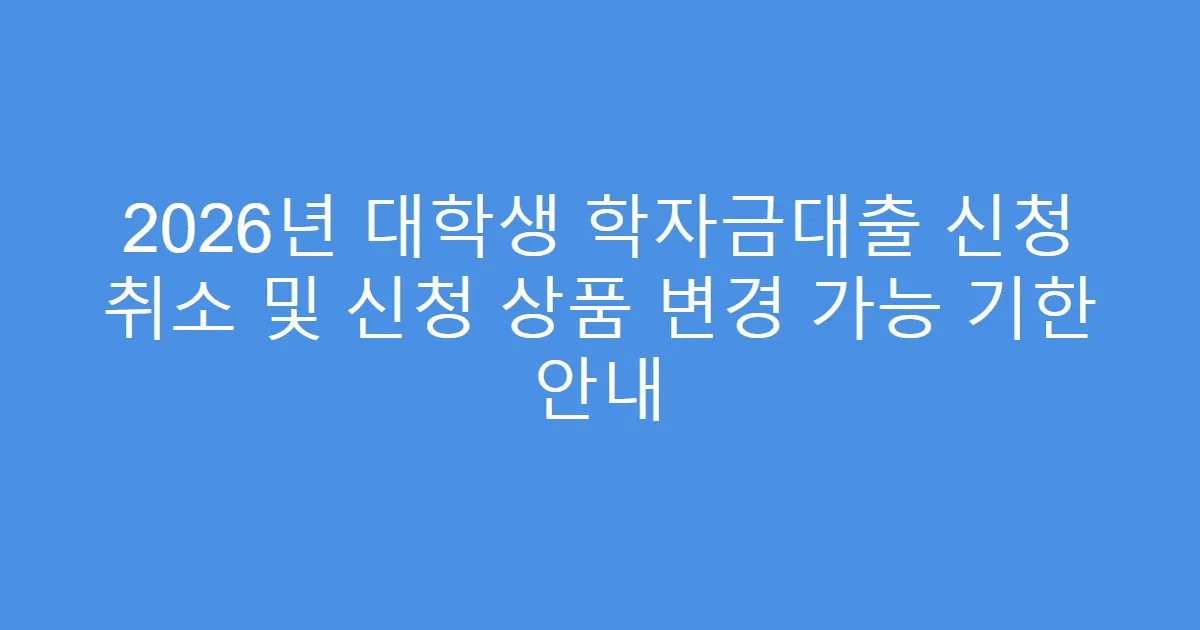 2026년 대학생 학자금대출 신청 취소 및 신청 상품 변경 가능 기한 안내