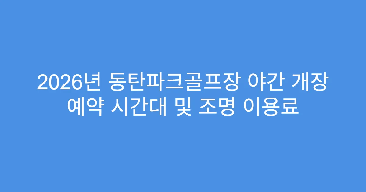2026년 동탄파크골프장 야간 개장 예약 시간대 및 조명 이용료