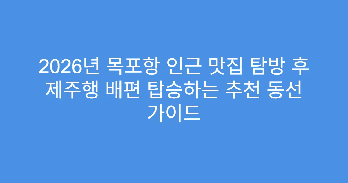2026년 목포항 인근 맛집 탐방 후 제주행 배편 탑승하는 추천 동선 가이드