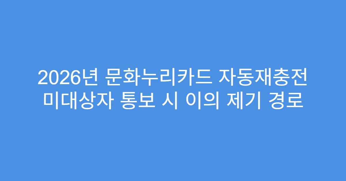 2026년 문화누리카드 자동재충전 미대상자 통보 시 이의 제기 경로