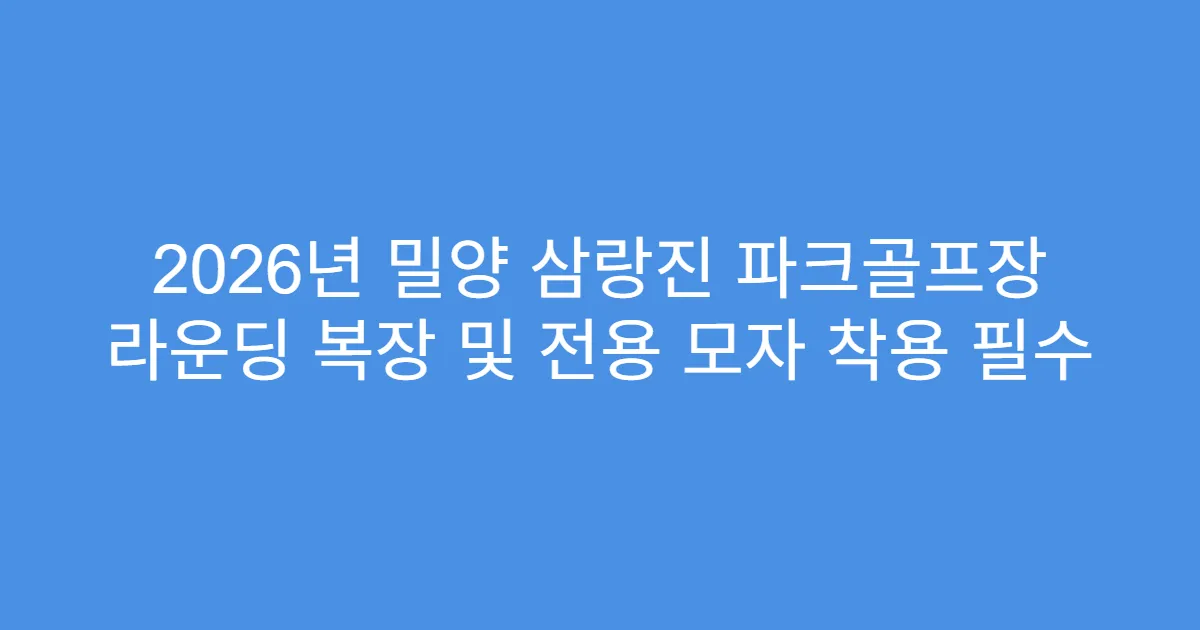 2026년 밀양 삼랑진 파크골프장 라운딩 복장 및 전용 모자 착용 필수