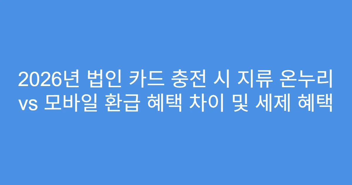 2026년 법인 카드 충전 시 지류 온누리 vs 모바일 환급 혜택 차이 및 세제 혜택