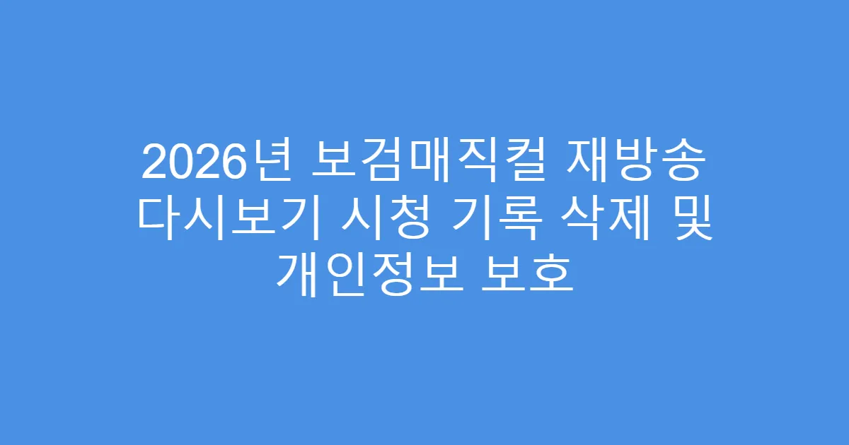2026년 보검매직컬 재방송 다시보기 시청 기록 삭제 및 개인정보 보호