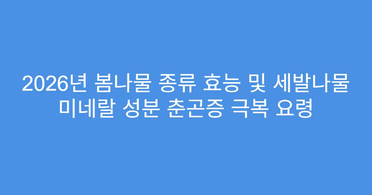 2026년 봄나물 종류 효능 및 세발나물 미네랄 성분 춘곤증 극복 요령