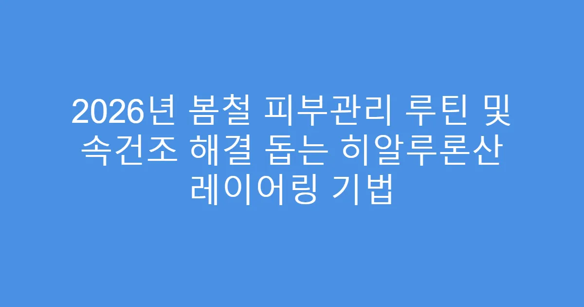 2026년 봄철 피부관리 루틴 및 속건조 해결 돕는 히알루론산 레이어링 기법