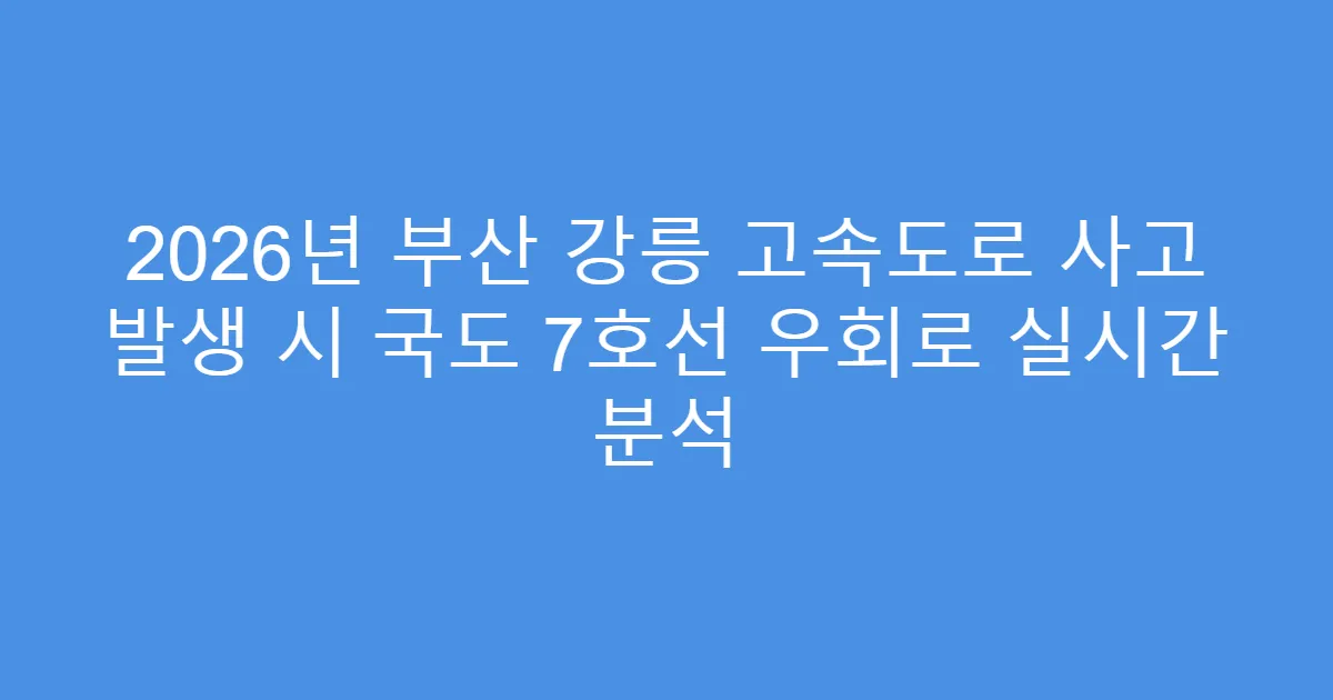2026년 부산 강릉 고속도로 사고 발생 시 국도 7호선 우회로 실시간 분석