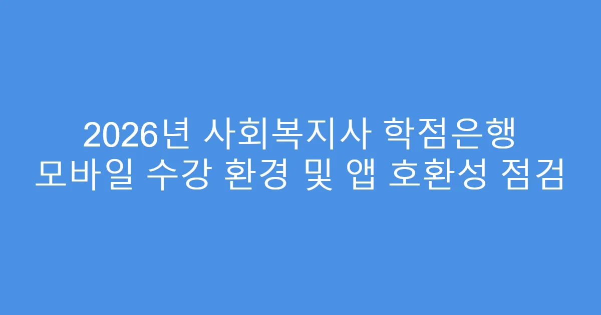 2026년 사회복지사 학점은행 모바일 수강 환경 및 앱 호환성 점검
