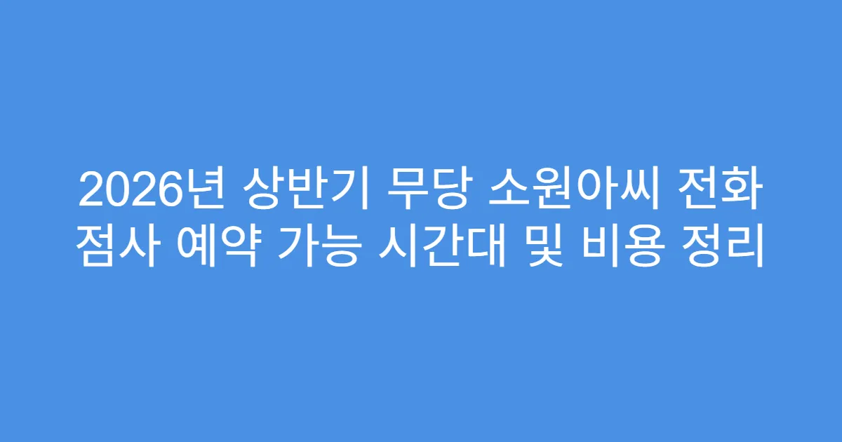 2026년 상반기 무당 소원아씨 전화 점사 예약 가능 시간대 및 비용 정리