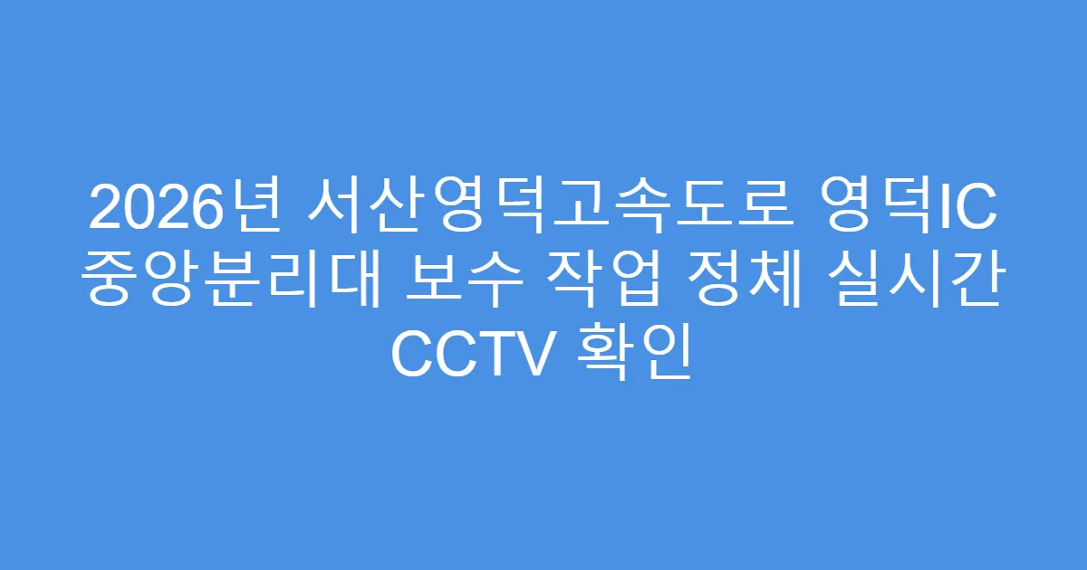 2026년 서산영덕고속도로 영덕IC 중앙분리대 보수 작업 정체 실시간 CCTV 확인