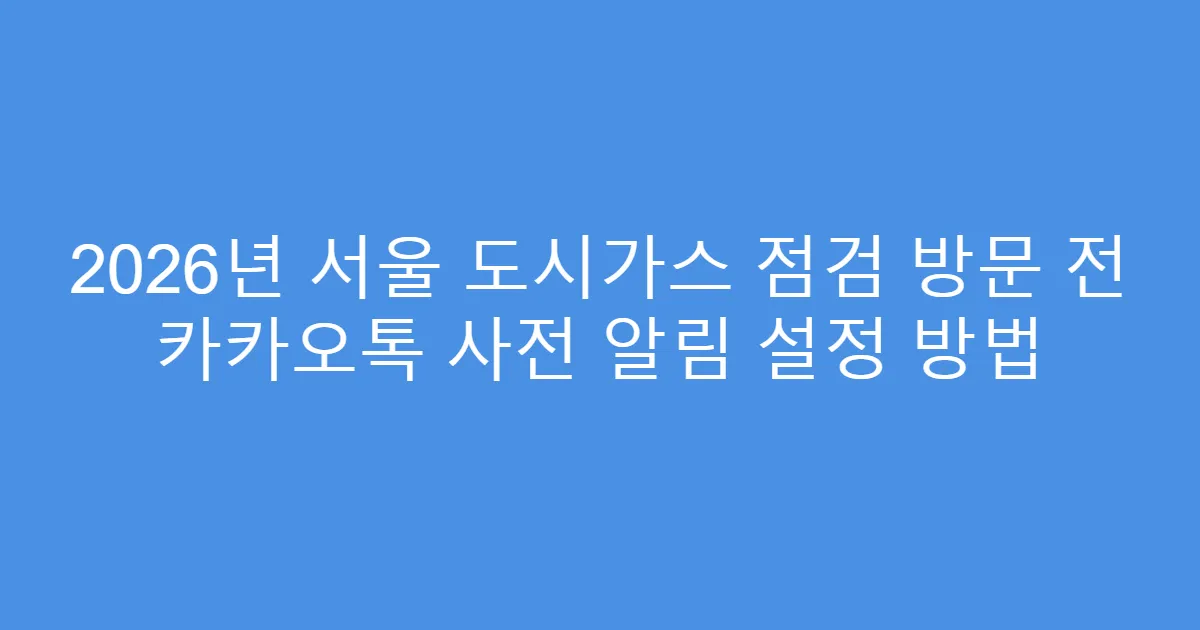 2026년 서울 도시가스 점검 방문 전 카카오톡 사전 알림 설정 방법