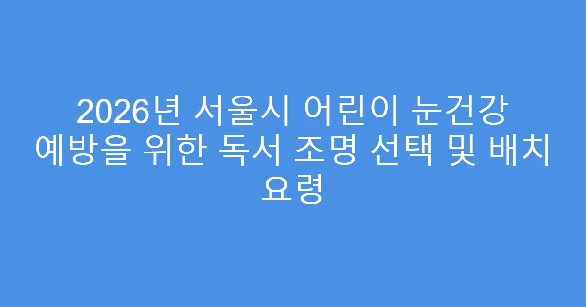 2026년 서울시 어린이 눈건강 예방을 위한 독서 조명 선택 및 배치 요령