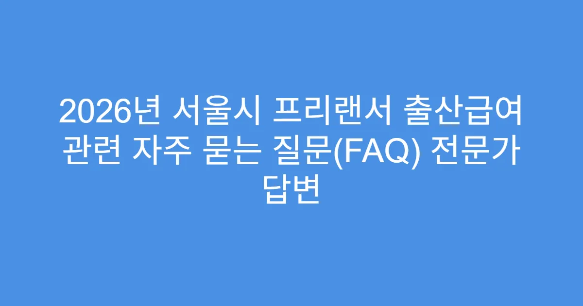 2026년 서울시 프리랜서 출산급여 관련 자주 묻는 질문(FAQ) 전문가 답변