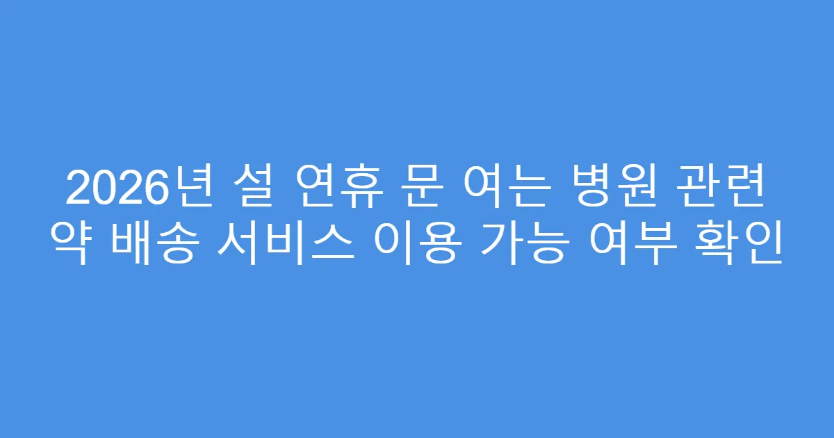 2026년 설 연휴 문 여는 병원 관련 약 배송 서비스 이용 가능 여부 확인