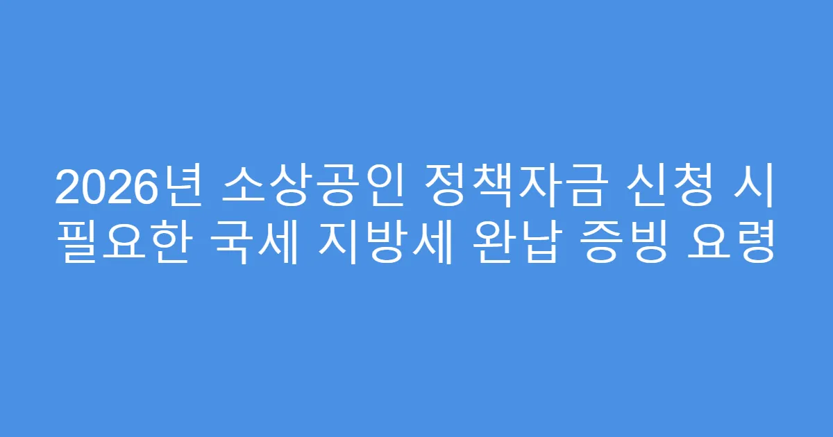 2026년 소상공인 정책자금 신청 시 필요한 국세 지방세 완납 증빙 요령