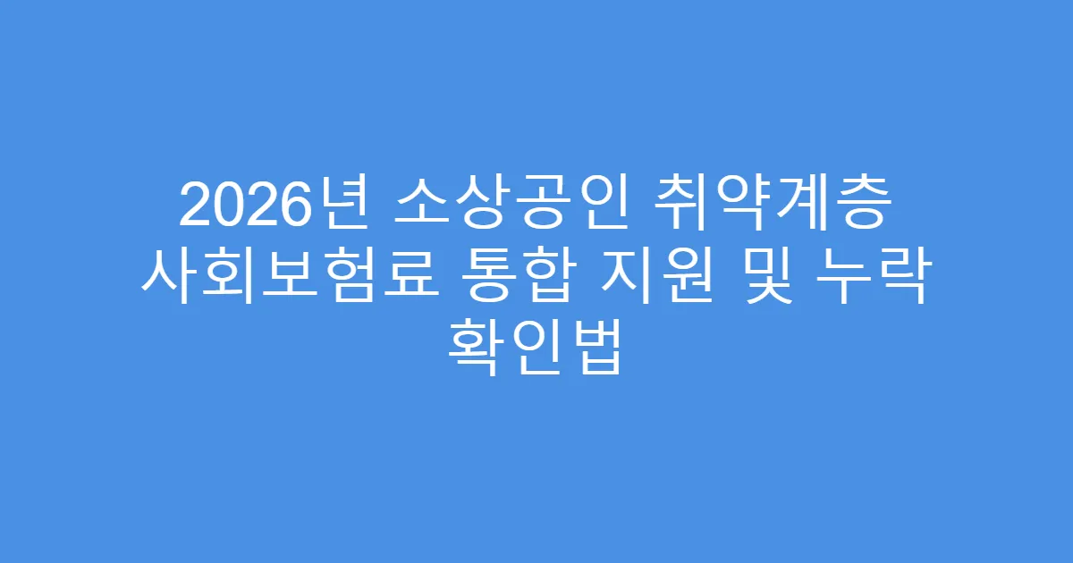 2026년 소상공인 취약계층 사회보험료 통합 지원 및 누락 확인법