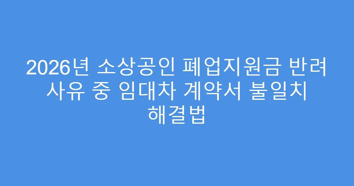 2026년 소상공인 폐업지원금 반려 사유 중 임대차 계약서 불일치 해결법