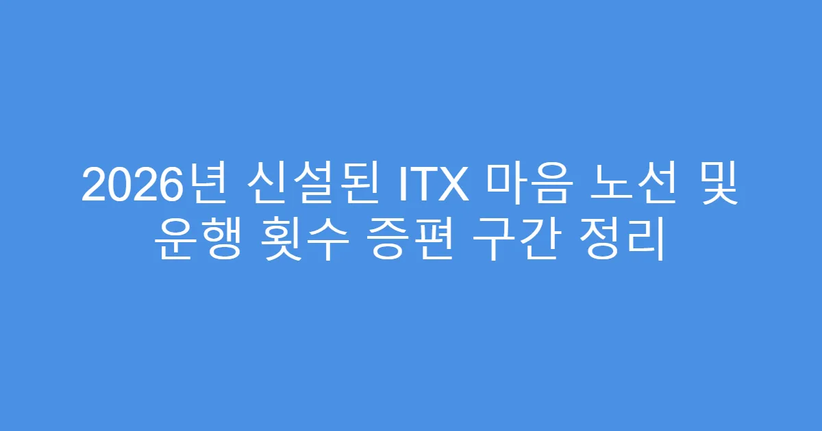 2026년 신설된 ITX 마음 노선 및 운행 횟수 증편 구간 정리