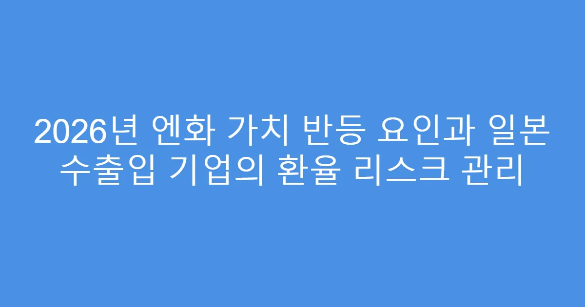 2026년 엔화 가치 반등 요인과 일본 수출입 기업의 환율 리스크 관리