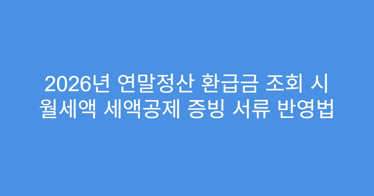 2026년 연말정산 환급금 조회 시 월세액 세액공제 증빙 서류 반영법