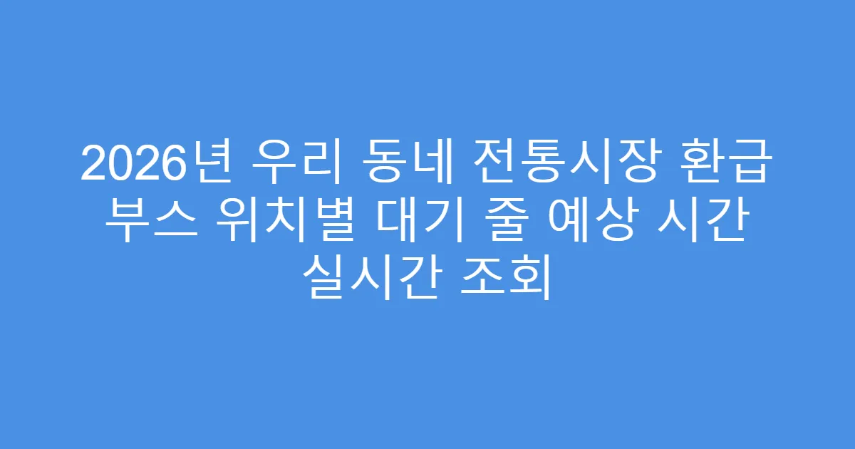 2026년 우리 동네 전통시장 환급 부스 위치별 대기 줄 예상 시간 실시간 조회