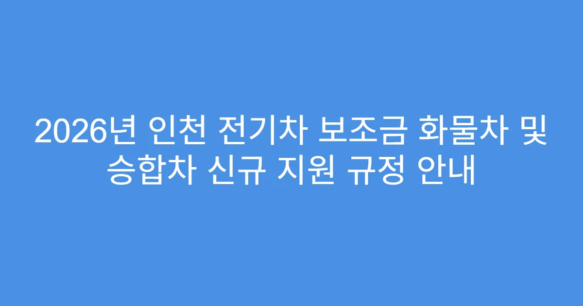2026년 인천 전기차 보조금 화물차 및 승합차 신규 지원 규정 안내