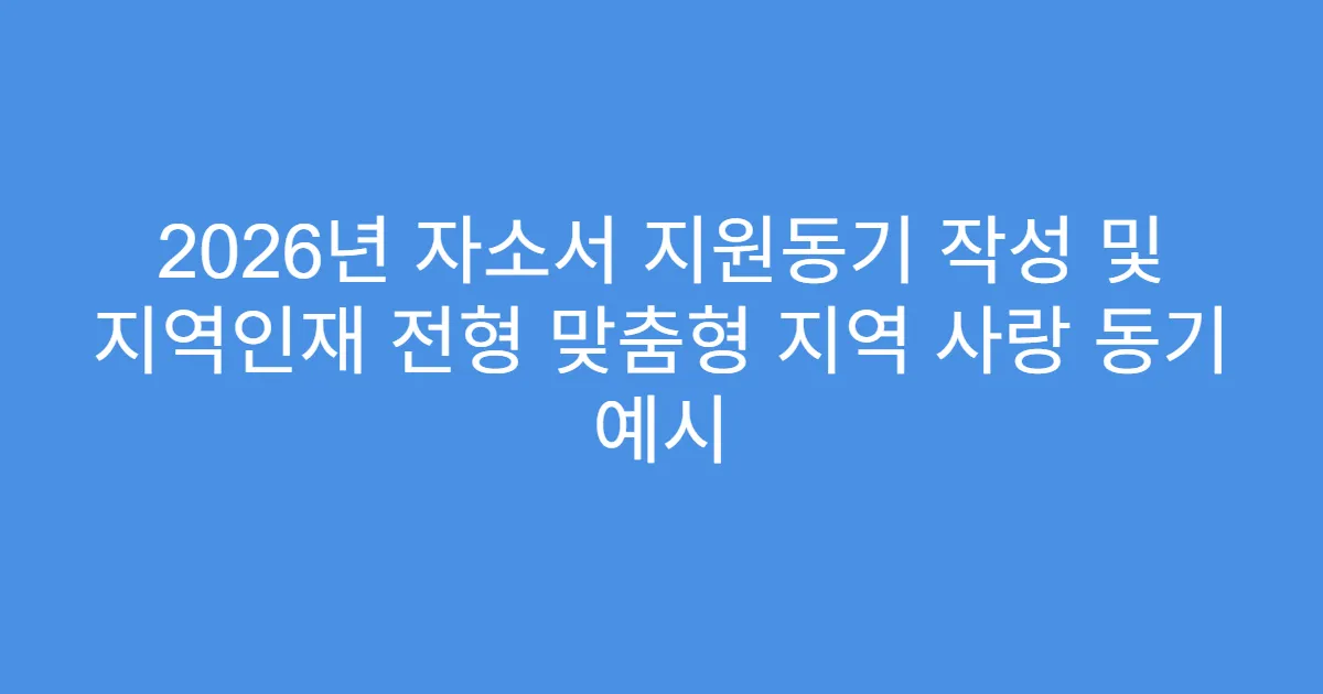 2026년 자소서 지원동기 작성 및 지역인재 전형 맞춤형 지역 사랑 동기 예시
