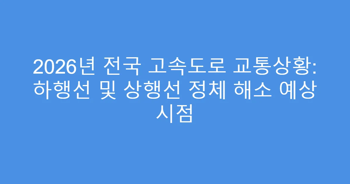2026년 전국 고속도로 교통상황: 하행선 및 상행선 정체 해소 예상 시점