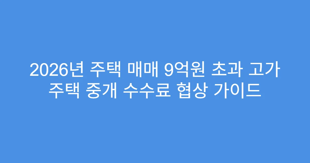 2026년 주택 매매 9억원 초과 고가 주택 중개 수수료 협상 가이드