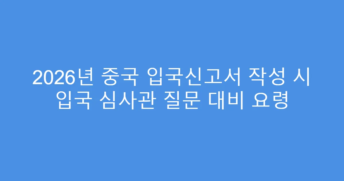 2026년 중국 입국신고서 작성 시 입국 심사관 질문 대비 요령