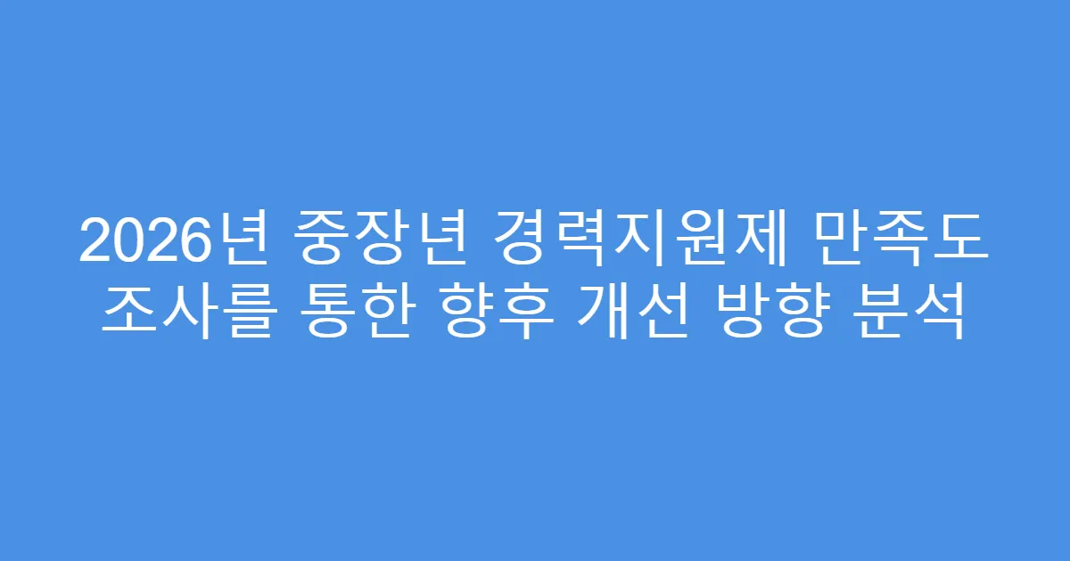 2026년 중장년 경력지원제 만족도 조사를 통한 향후 개선 방향 분석